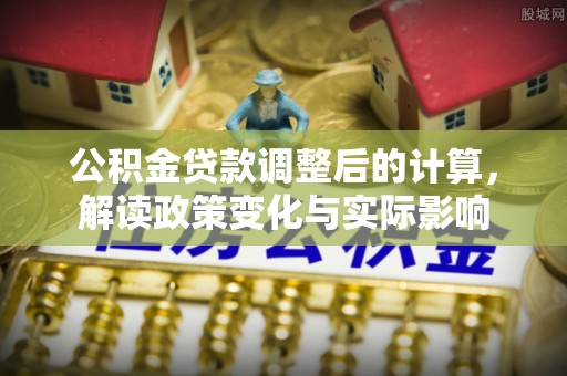 巴中公积金贷款调整后的计算，解读政策变化与实际影响