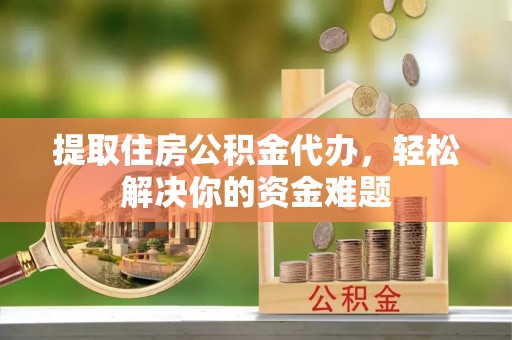 巴中提取住房公积金代办，轻松解决你的资金难题