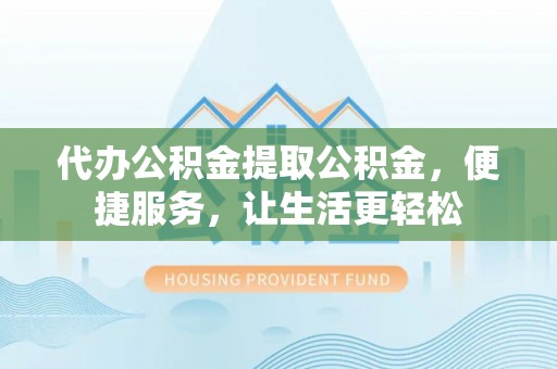 巴中代办公积金提取公积金，便捷服务，让生活更轻松