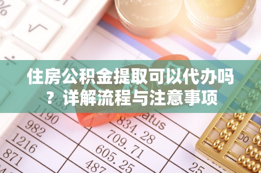 巴中住房公积金提取可以代办吗？详解流程与注意事项