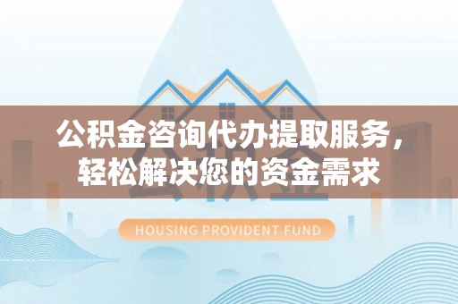 巴中公积金咨询代办提取服务，轻松解决您的资金需求