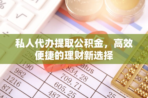 巴中私人代办提取公积金，高效便捷的理财新选择