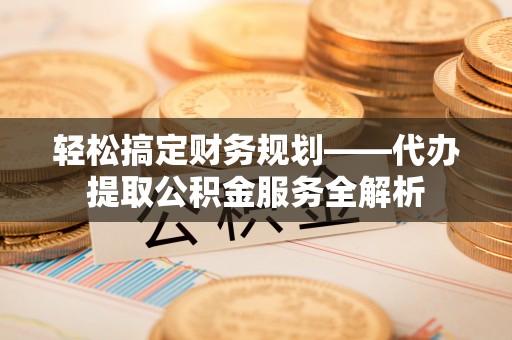 巴中轻松搞定财务规划——代办提取公积金服务全解析