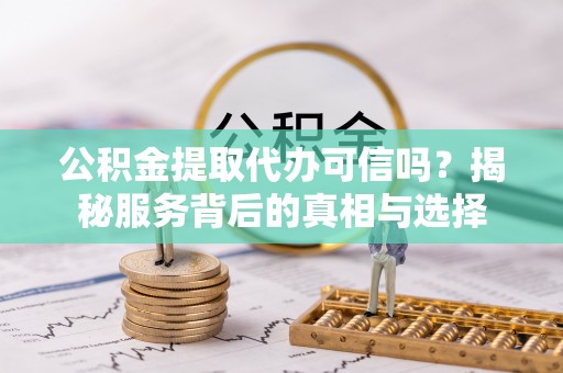 巴中公积金提取代办可信吗？揭秘服务背后的真相与选择