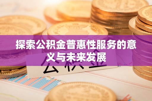巴中探索公积金普惠性服务的意义与未来发展