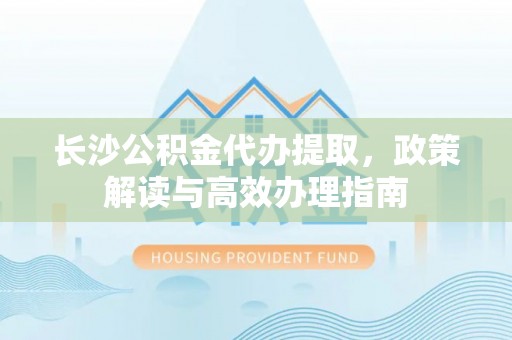 巴中长沙公积金代办提取，政策解读与高效办理指南