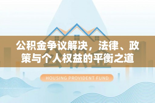 巴中公积金争议解决，法律、政策与个人权益的平衡之道