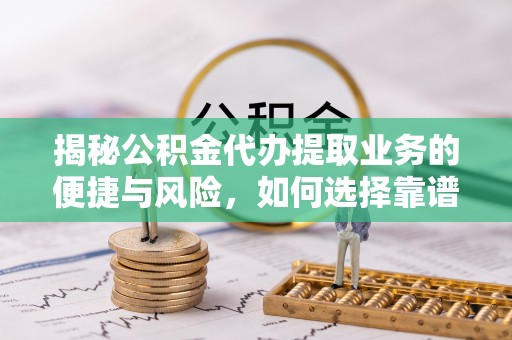 巴中揭秘公积金代办提取业务的便捷与风险，如何选择靠谱服务？