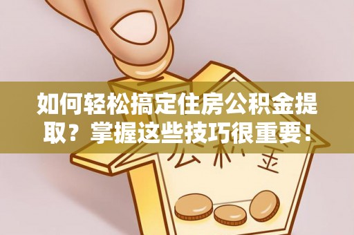 巴中如何轻松搞定住房公积金提取？掌握这些技巧很重要！