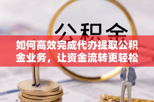 巴中如何高效完成代办提取公积金业务，让资金流转更轻松