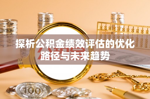 巴中探析公积金绩效评估的优化路径与未来趋势
