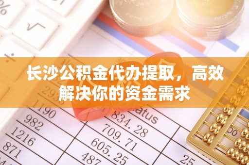 巴中长沙公积金代办提取，高效解决你的资金需求
