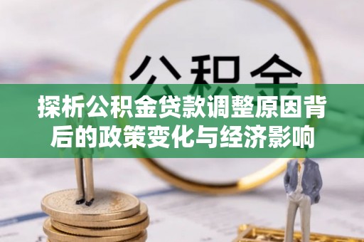 巴中探析公积金贷款调整原因背后的政策变化与经济影响