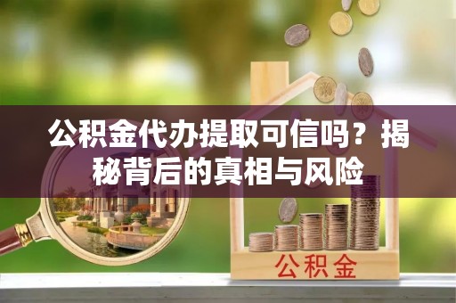 巴中公积金代办提取可信吗？揭秘背后的真相与风险