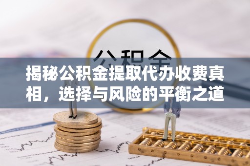 巴中揭秘公积金提取代办收费真相，选择与风险的平衡之道