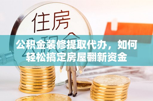 巴中公积金装修提取代办，如何轻松搞定房屋翻新资金
