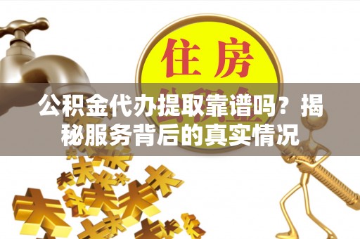 巴中公积金代办提取靠谱吗？揭秘服务背后的真实情况