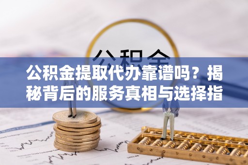 巴中公积金提取代办靠谱吗？揭秘背后的服务真相与选择指南