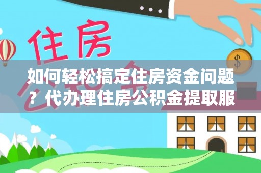 巴中如何轻松搞定住房资金问题？代办理住房公积金提取服务全解析