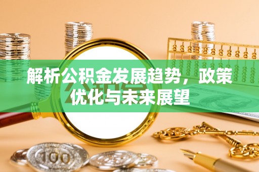 巴中解析公积金发展趋势，政策优化与未来展望