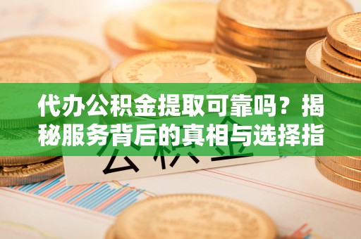 巴中代办公积金提取可靠吗？揭秘服务背后的真相与选择指南