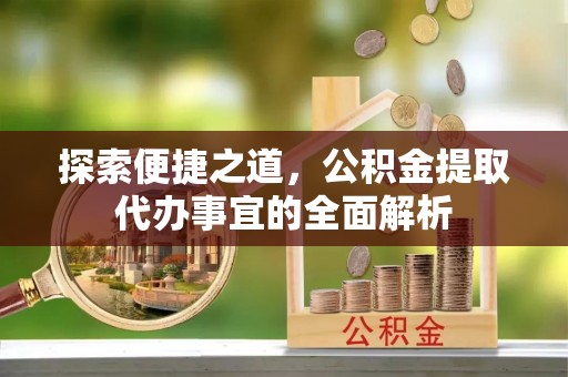 巴中探索便捷之道，公积金提取代办事宜的全面解析