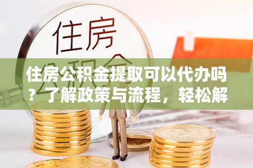 巴中住房公积金提取可以代办吗？了解政策与流程，轻松解决疑惑
