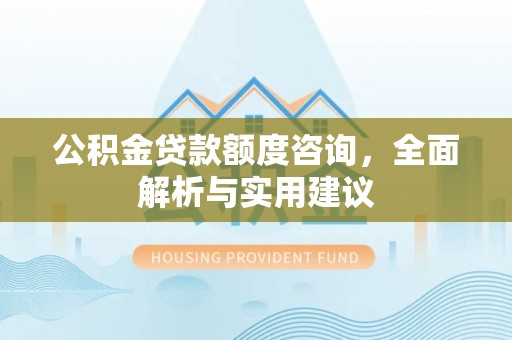 巴中公积金贷款额度咨询，全面解析与实用建议