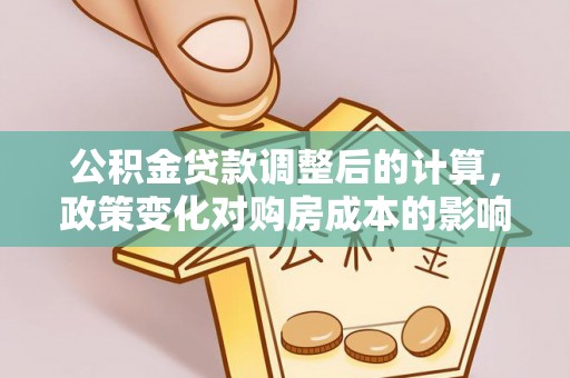 巴中公积金贷款调整后的计算，政策变化对购房成本的影响与应对策略