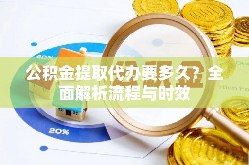 巴中公积金提取代办要多久？全面解析流程与时效