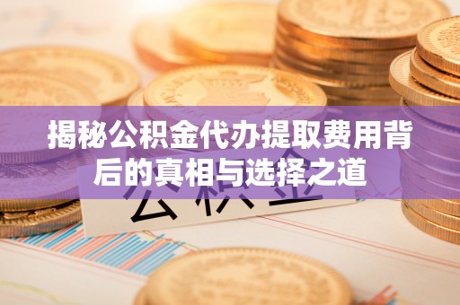 巴中揭秘公积金代办提取费用背后的真相与选择之道