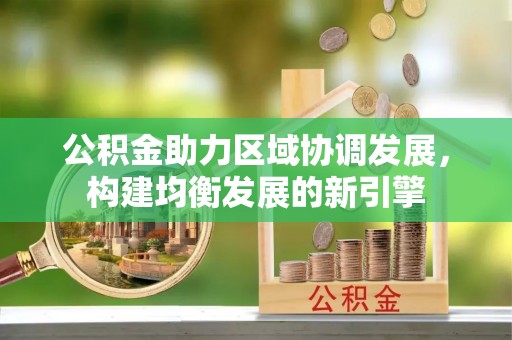 巴中公积金助力区域协调发展，构建均衡发展的新引擎