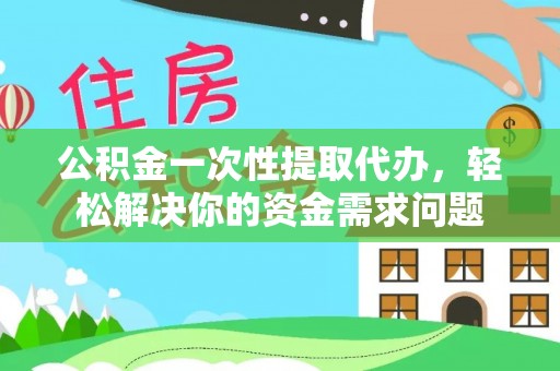 巴中公积金一次性提取代办，轻松解决你的资金需求问题