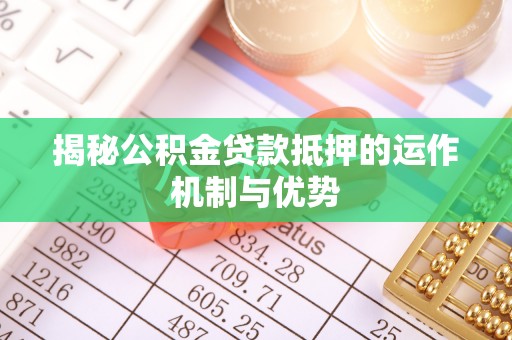 巴中揭秘公积金贷款抵押的运作机制与优势