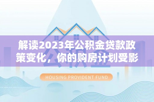 巴中解读2023年公积金贷款政策变化，你的购房计划受影响了吗？