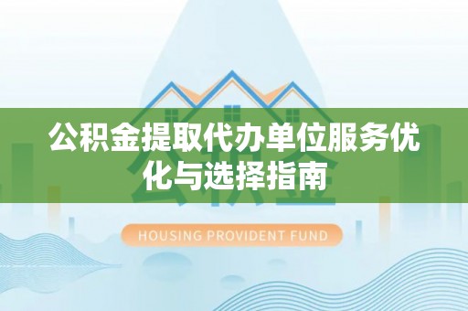 巴中公积金提取代办单位服务优化与选择指南