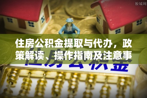 巴中住房公积金提取与代办，政策解读、操作指南及注意事项