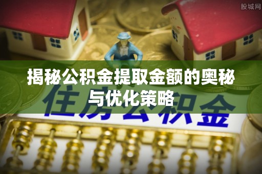巴中揭秘公积金提取金额的奥秘与优化策略