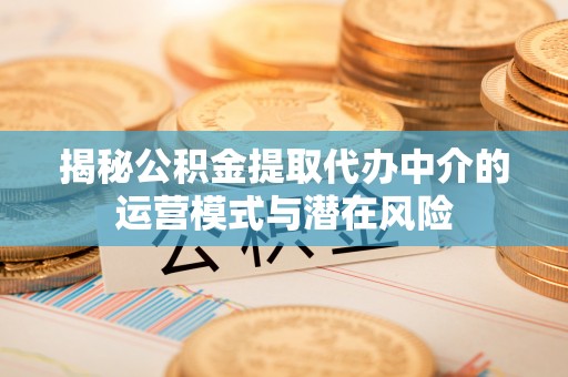 巴中揭秘公积金提取代办中介的运营模式与潜在风险