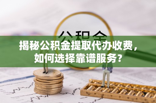 巴中揭秘公积金提取代办收费，如何选择靠谱服务？