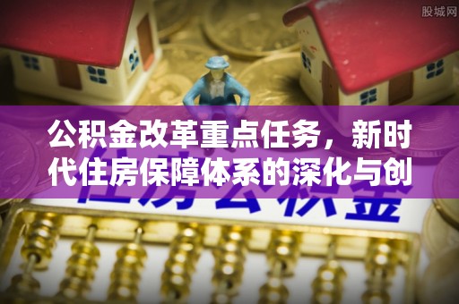 巴中公积金改革重点任务，新时代住房保障体系的深化与创新