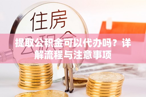 巴中提取公积金可以代办吗？详解流程与注意事项