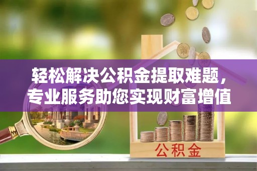 巴中轻松解决公积金提取难题，专业服务助您实现财富增值——代办公积金提取