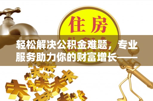 巴中轻松解决公积金难题，专业服务助力你的财富增长——代办公积金提取