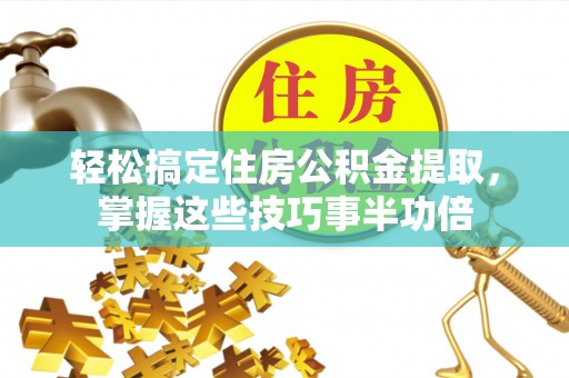 巴中轻松搞定住房公积金提取，掌握这些技巧事半功倍