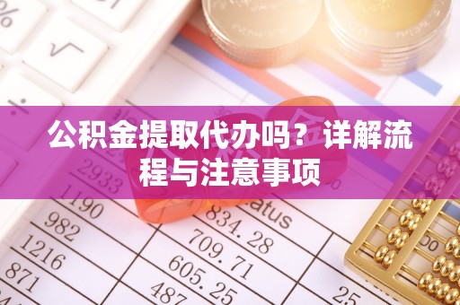巴中公积金提取代办吗？详解流程与注意事项