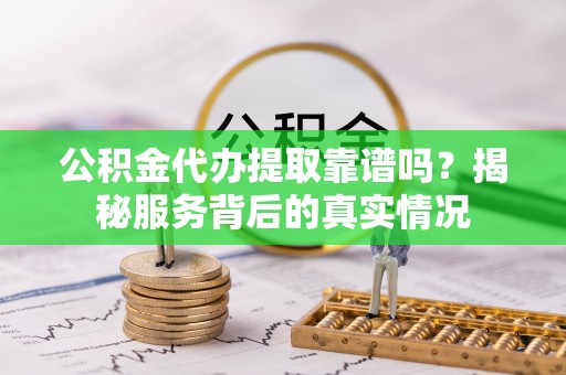 巴中公积金代办提取靠谱吗？揭秘服务背后的真实情况