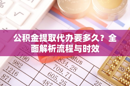 巴中公积金提取代办要多久？全面解析流程与时效