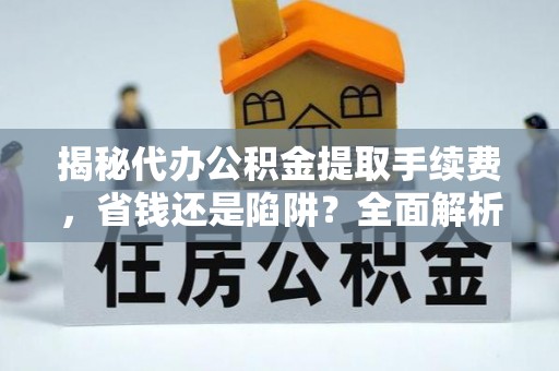 巴中揭秘代办公积金提取手续费，省钱还是陷阱？全面解析与避坑指南