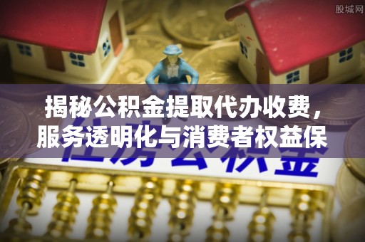 巴中揭秘公积金提取代办收费，服务透明化与消费者权益保障